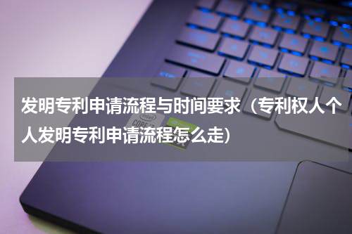 发明专利申请流程与时间要求（专利权人个人发明专利申请流程怎么走）