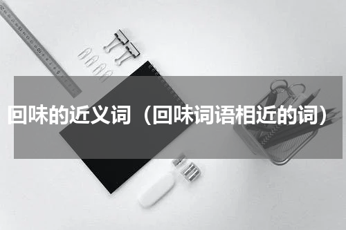 回味的近义词（回味词语相近的词）