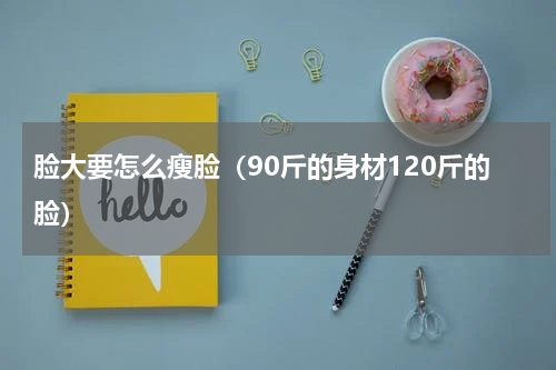 脸大要怎么瘦脸（90斤的身材120斤的脸）