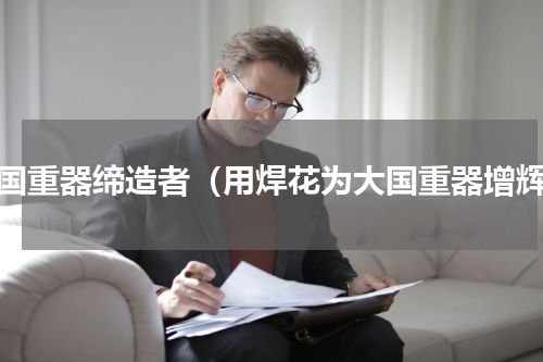大国重器缔造者（用焊花为大国重器增辉）