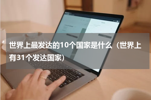 世界上最发达的10个国家是什么（世界上有31个发达国家）