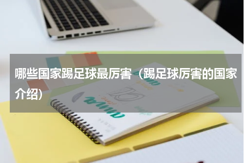 哪些国家踢足球最厉害（踢足球厉害的国家介绍）