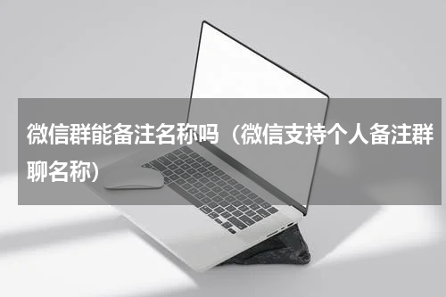 微信群能备注名称吗（微信支持个人备注群聊名称）
