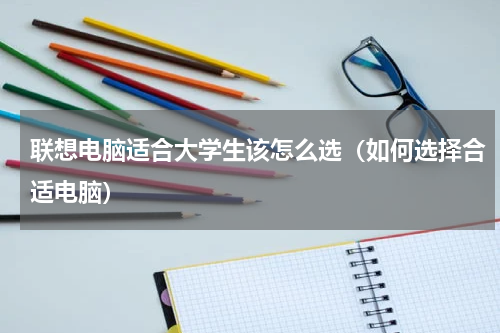 联想电脑适合大学生该怎么选（如何选择合适电脑）