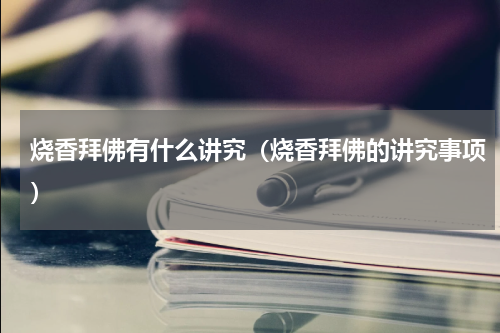 烧香拜佛有什么讲究（烧香拜佛的讲究事项）