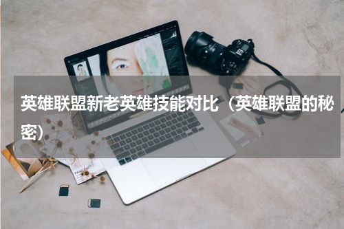 英雄联盟新老英雄技能对比（英雄联盟的秘密）
