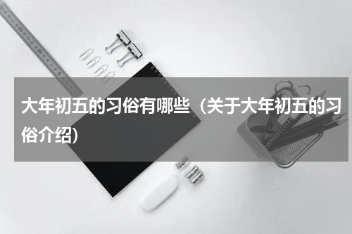 大年初五的习俗有哪些（关于大年初五的习俗介绍）