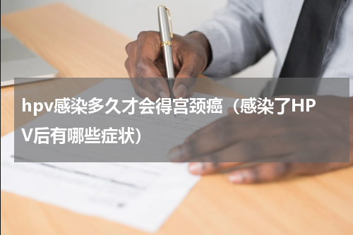 hpv感染多久才会得宫颈癌（感染了HPV后有哪些症状）