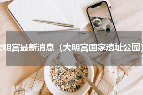 大明宫最新消息（大明宫国家遗址公园）