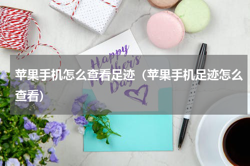苹果手机怎么查看足迹（苹果手机足迹怎么查看）