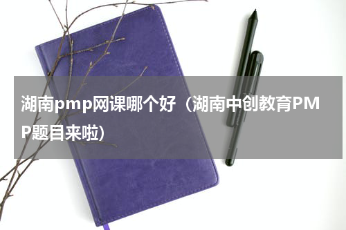 湖南pmp网课哪个好（湖南中创教育PMP题目来啦）