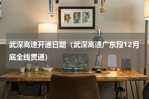 武深高速开通日期（武深高速广东段12月底全线贯通）