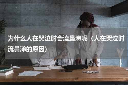 为什么人在哭泣时会流鼻涕呢（人在哭泣时流鼻涕的原因）
