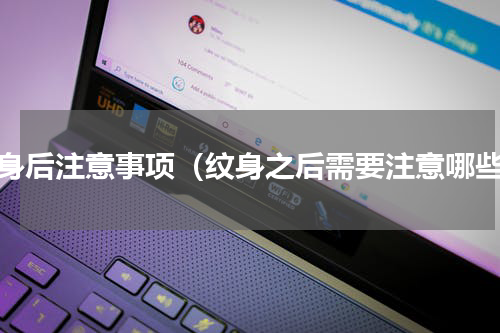 纹身后注意事项（纹身之后需要注意哪些）