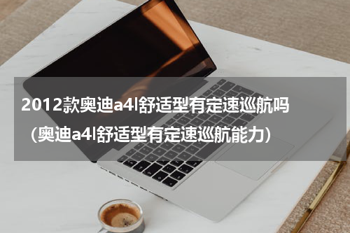 2012款奥迪a4l舒适型有定速巡航吗（奥迪a4l舒适型有定速巡航能力）