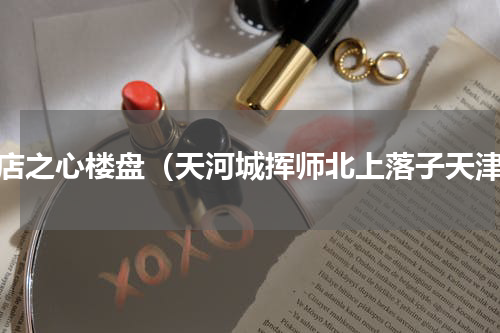 葛店之心楼盘（天河城挥师北上落子天津）