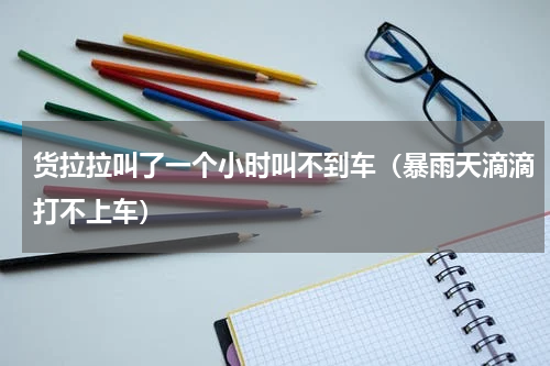 货拉拉叫了一个小时叫不到车（暴雨天滴滴打不上车）