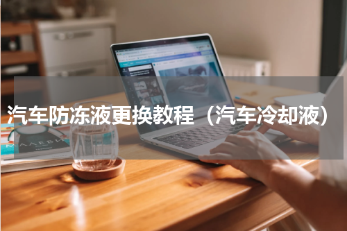 汽车防冻液更换教程（汽车冷却液）