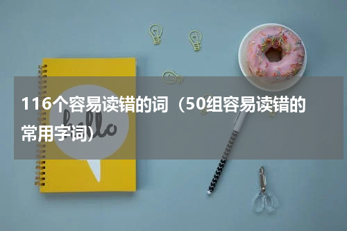 116个容易读错的词（50组容易读错的常用字词）