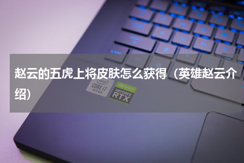 赵云的五虎上将皮肤怎么获得（英雄赵云介绍）