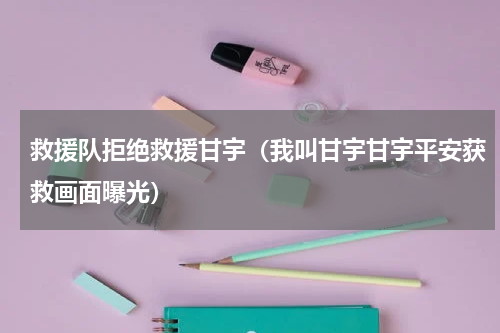 救援队拒绝救援甘宇（我叫甘宇甘宇平安获救画面曝光）
