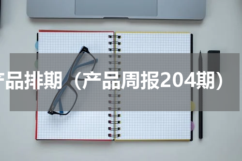 产品排期（产品周报204期）