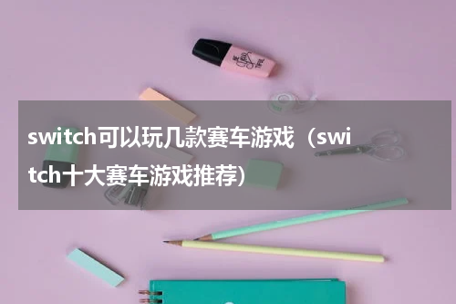 switch可以玩几款赛车游戏（switch十大赛车游戏推荐）