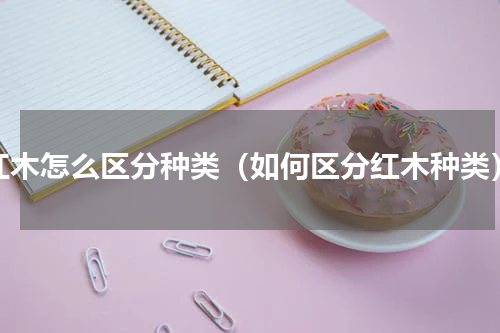 红木怎么区分种类（如何区分红木种类）