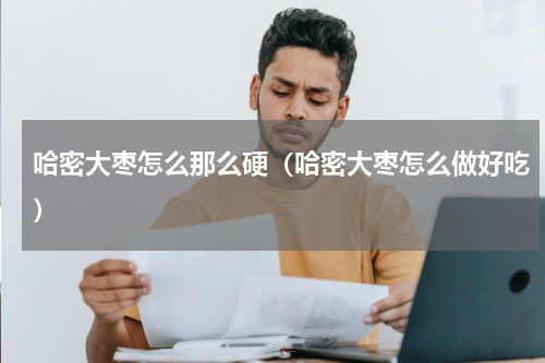 哈密大枣怎么那么硬（哈密大枣怎么做好吃）