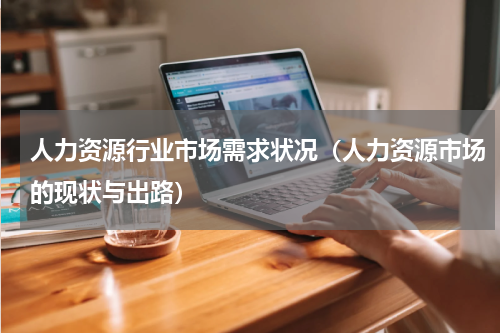 人力资源行业市场需求状况（人力资源市场的现状与出路）