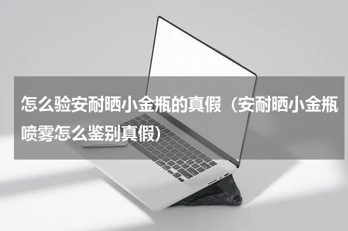 怎么验安耐晒小金瓶的真假（安耐晒小金瓶喷雾怎么鉴别真假）