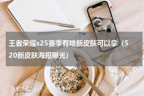 王者荣耀s25赛季有啥新皮肤可以拿（520新皮肤海报曝光）