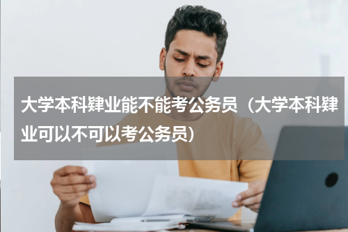 大学本科肄业能不能考公务员（大学本科肄业可以不可以考公务员）