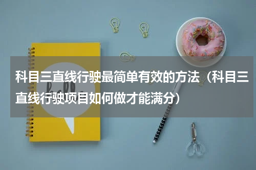 科目三直线行驶最简单有效的方法（科目三直线行驶项目如何做才能满分）