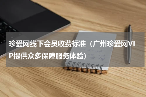 珍爱网线下会员收费标准（广州珍爱网VIP提供众多保障服务体验）