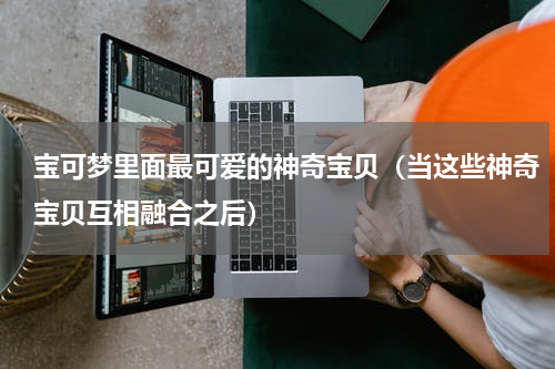 宝可梦里面最可爱的神奇宝贝（当这些神奇宝贝互相融合之后）