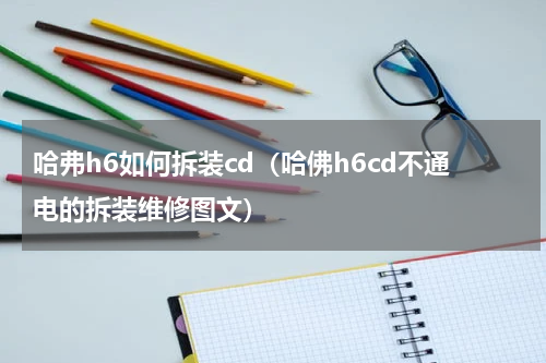 哈弗h6如何拆装cd（哈佛h6cd不通电的拆装维修图文）
