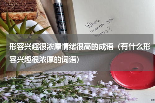 形容兴趣很浓厚情绪很高的成语（有什么形容兴趣很浓厚的词语）
