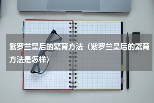 紫罗兰皇后的繁育方法（紫罗兰皇后的繁育方法是怎样）