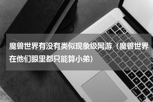 魔兽世界有没有类似现象级网游（魔兽世界在他们眼里都只能算小弟）