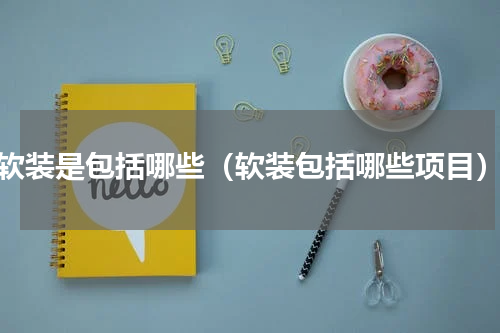 软装是包括哪些（软装包括哪些项目）