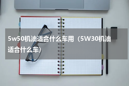 5w50机油适合什么车用（5W30机油适合什么车）