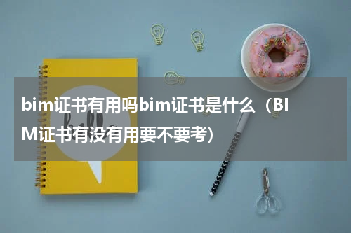 bim证书有用吗bim证书是什么（BIM证书有没有用要不要考）