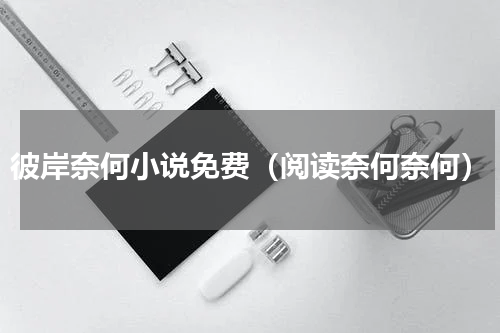 彼岸奈何小说免费（阅读奈何奈何）