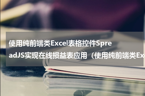 使用纯前端类Excel表格控件SpreadJS实现在线损益表应用（使用纯前端类Excel表格控件SpreadJS实现在线损益表应用）