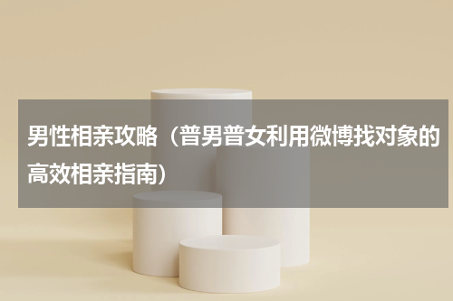 男性相亲攻略（普男普女利用微博找对象的高效相亲指南）