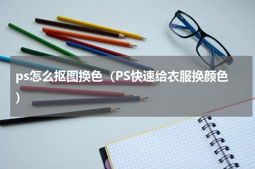 ps怎么抠图换色（PS快速给衣服换颜色）