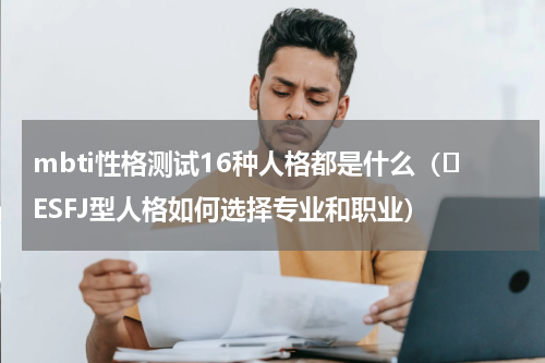 mbti性格测试16种人格都是什么（⑭ESFJ型人格如何选择专业和职业）