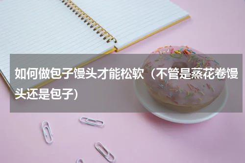 如何做包子馒头才能松软（不管是蒸花卷馒头还是包子）