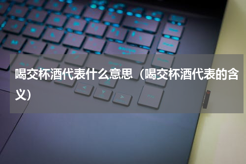 喝交杯酒代表什么意思（喝交杯酒代表的含义）